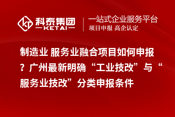 制造業(yè)+服務(wù)業(yè)融合項(xiàng)目如何申報(bào)？廣州最新明確“工業(yè)技改”與“服務(wù)業(yè)技改”分類申報(bào)條件