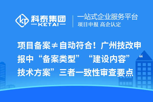 項目備案≠自動符合！廣州技改申報中“備案類型”“建設內(nèi)容”“技術(shù)方案”三者一致性審查要點