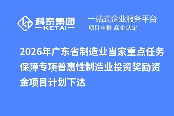 2026年廣東省制造業(yè)當(dāng)家重點任務(wù)保障專項普惠性制造業(yè)投資獎勵資金項目計劃下達(dá)