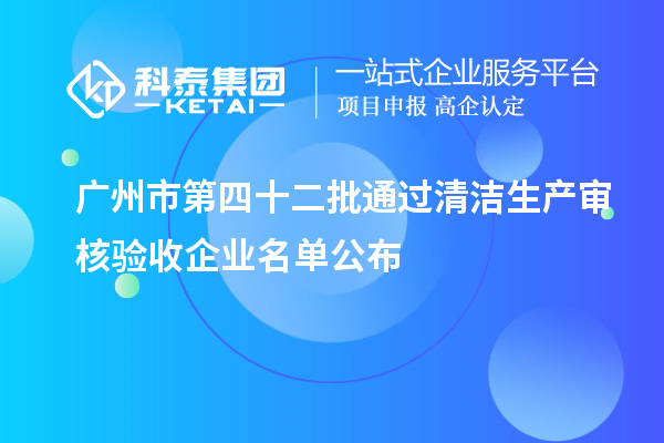 廣州市第四十二批通過清潔生產(chǎn)審核驗收企業(yè)名單公布