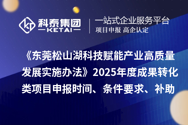 《東莞松山湖科技賦能產業(yè)高質量發(fā)展實施辦法》2025年度成果轉化類項目申報時間、條件要求、補助獎勵