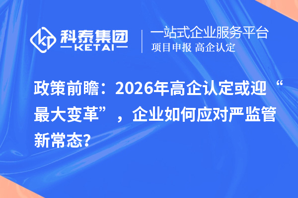 政策前瞻：2026年高企認定或迎“最大變革”，企業(yè)如何應(yīng)對嚴監(jiān)管新常態(tài)？