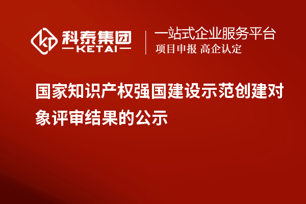 國家知識(shí)產(chǎn)權(quán)強(qiáng)國建設(shè)示范創(chuàng)建對(duì)象評(píng)審結(jié)果的公示