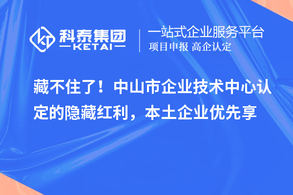 藏不住了！中山市企業(yè)技術(shù)中心認(rèn)定的隱藏紅利，本土企業(yè)優(yōu)先享