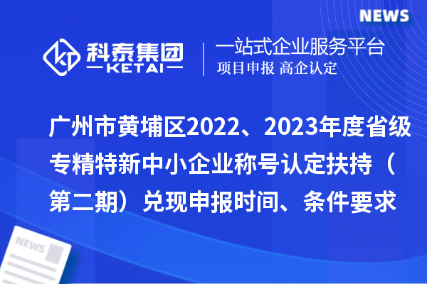 廣州市黃埔區(qū)2022、2023年度省級(jí)專精特新中小企業(yè)稱號(hào)認(rèn)定扶持（第二期）兌現(xiàn)申報(bào)時(shí)間、條件要求、資助獎(jiǎng)勵(lì)