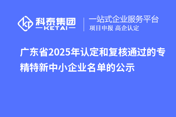 【2311家】廣東省2025年認定和復(fù)核通過的專精特新中小企業(yè)名單的公示
