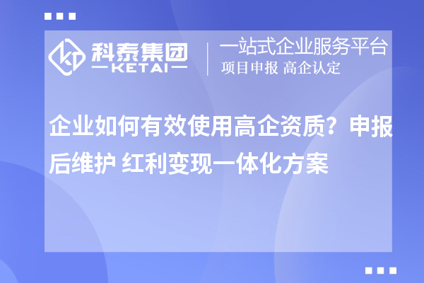 企業(yè)如何有效使用高企資質(zhì)？申報(bào)后維護(hù)+紅利變現(xiàn)一體化方案