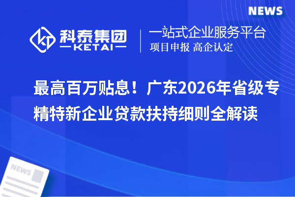 最高百萬貼息！廣東2026年省級專精特新企業(yè)貸款扶持細(xì)則全解讀