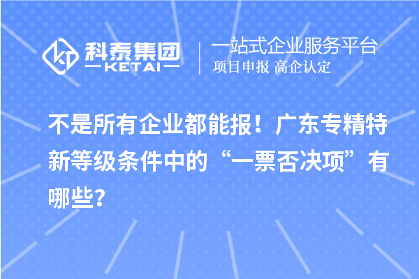 不是所有企業(yè)都能報！廣東專精特新等級條件中的“一票否決項”有哪些？