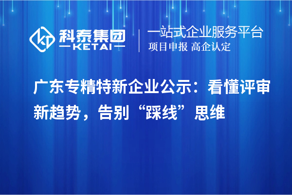 廣東專精特新企業(yè)公示：看懂評審新趨勢，告別“踩線”思維