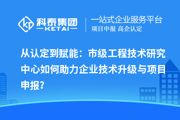 從認定到賦能：市級工程技術(shù)研究中心如何助力企業(yè)技術(shù)升級與<a href=http://www.0753rcw.com/shenbao.html target=_blank class=infotextkey>項目申報</a>？