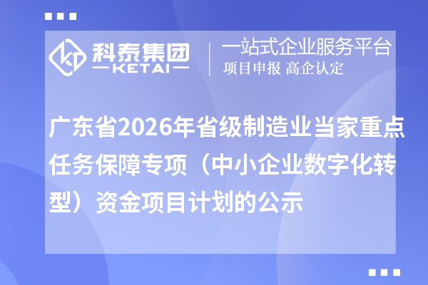 廣東省2026年省級制造業(yè)當(dāng)家重點(diǎn)任務(wù)保障專項(xiàng)（中小企業(yè)數(shù)字化轉(zhuǎn)型）資金項(xiàng)目計(jì)劃的公示