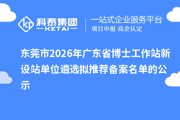 東莞市2026年廣東省博士工作站新設站單位遴選擬推薦備案名單的公示