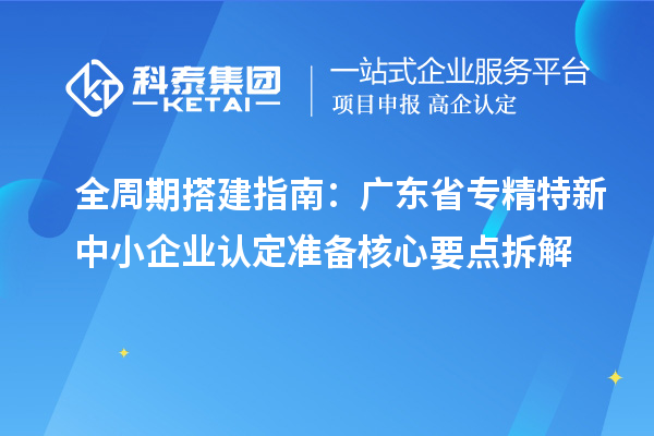 全周期搭建指南：廣東省專精特新中小企業(yè)認定準備核心要點拆解