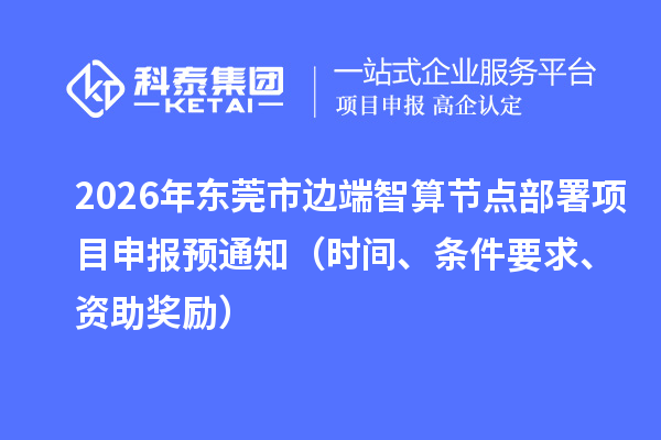 2026年?yáng)|莞市邊端智算節(jié)點(diǎn)部署項(xiàng)目申報(bào)預(yù)通知（時(shí)間、條件要求、資助獎(jiǎng)勵(lì)）