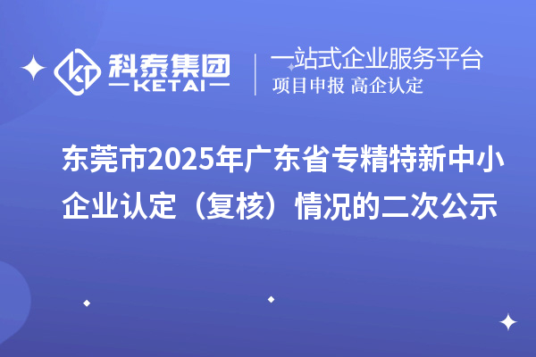 東莞市2025年廣東省專(zhuān)精特新中小企業(yè)認(rèn)定（復(fù)核）情況的二次公示