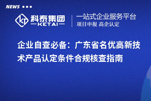 企業(yè)自查必備：廣東省名優(yōu)高新技術(shù)產(chǎn)品認(rèn)定條件合規(guī)核查指南
