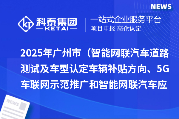 2025年廣州市（智能網(wǎng)聯(lián)汽車(chē)道路測(cè)試及車(chē)型認(rèn)定車(chē)輛補(bǔ)貼方向、5G車(chē)聯(lián)網(wǎng)示范推廣和智能網(wǎng)聯(lián)汽車(chē)應(yīng)用場(chǎng)景方向）項(xiàng)目資金計(jì)劃的公示