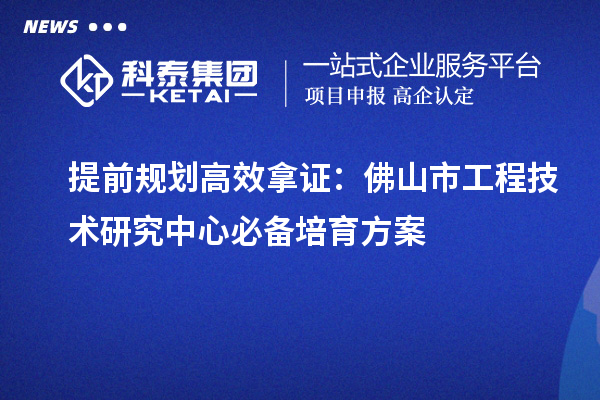 提前規(guī)劃高效拿證：佛山市工程技術研究中心必備培育方案