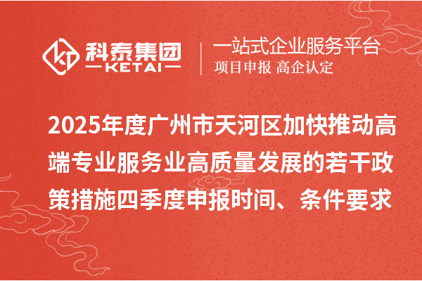 2025年度廣州市天河區(qū)加快推動(dòng)高端專業(yè)服務(wù)業(yè)高質(zhì)量發(fā)展的若干政策措施四季度申報(bào)時(shí)間、條件要求、扶持獎(jiǎng)勵(lì)