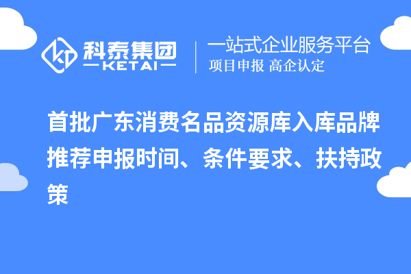 首批廣東消費名品資源庫入庫品牌推薦申報時間、條件要求、扶持政策