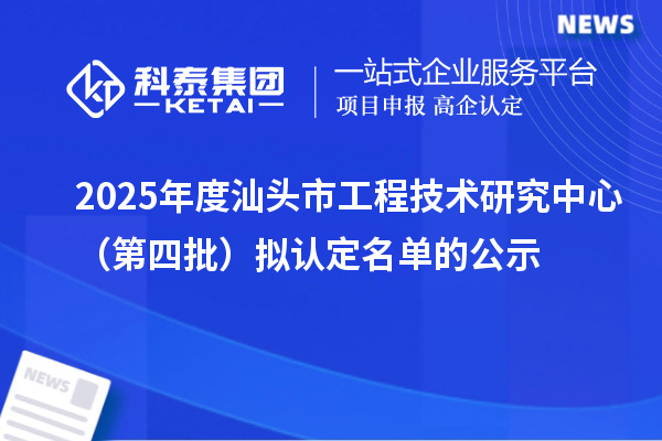 2025年度汕頭市工程技術(shù)研究中心（第四批）擬認(rèn)定名單的公示