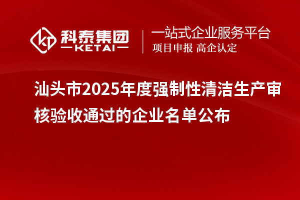 汕頭市2025年度強(qiáng)制性清潔生產(chǎn)審核驗(yàn)收通過(guò)的企業(yè)名單公布
