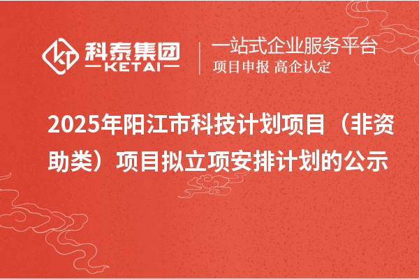 2025年陽江市科技計劃項目（非資助類）項目擬立項安排計劃的公示