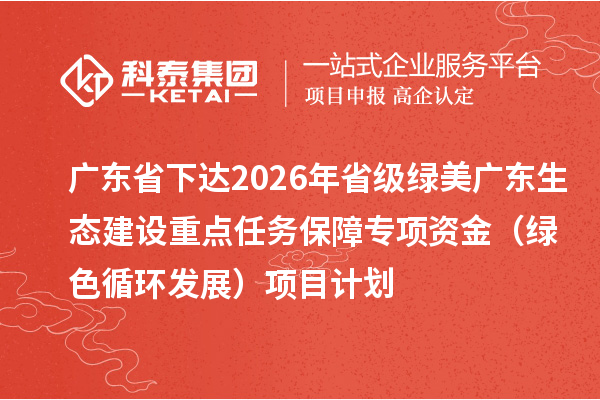 廣東省下達(dá)2026年省級(jí)綠美廣東生態(tài)建設(shè)重點(diǎn)任務(wù)保障專項(xiàng)資金（綠色循環(huán)發(fā)展）項(xiàng)目計(jì)劃