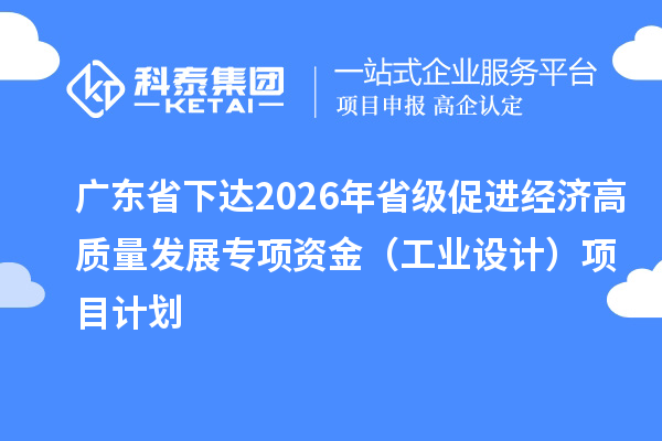 廣東省下達2026年省級促進經(jīng)濟高質(zhì)量發(fā)展專項資金（工業(yè)設(shè)計）項目計劃