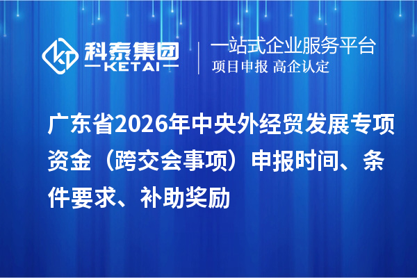 廣東省2026年外經(jīng)貿(mào)發(fā)展專項(xiàng)資金（跨交會事項(xiàng)）申報時間、條件要求、補(bǔ)助獎勵