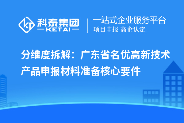 分維度拆解：廣東省名優(yōu)高新技術(shù)產(chǎn)品申報材料準(zhǔn)備核心要件