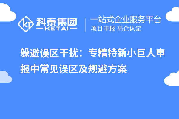 躲避誤區(qū)干擾：專精特新小巨人申報中常見誤區(qū)及規(guī)避方案