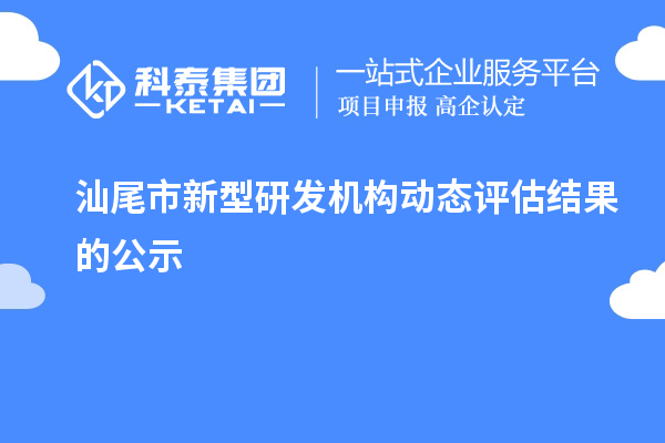 汕尾市新型研發(fā)機構(gòu)動態(tài)評估結(jié)果的公示