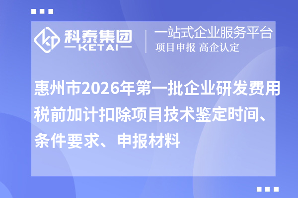 惠州市2026年第一批企業(yè)研發(fā)費用稅前加計扣除項目技術(shù)鑒定時間、條件要求、申報材料