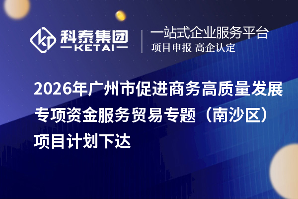 2026年廣州市促進(jìn)商務(wù)高質(zhì)量發(fā)展專項(xiàng)資金服務(wù)貿(mào)易專題（南沙區(qū)）項(xiàng)目計(jì)劃下達(dá)
