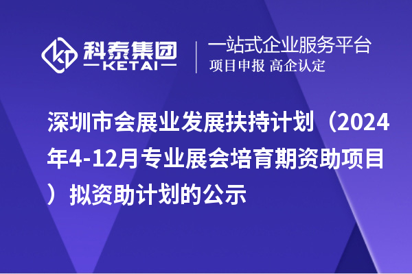 深圳市會展業(yè)發(fā)展扶持計劃(2024年4-12月專業(yè)展會培育期資助項目)擬資助計劃的公示