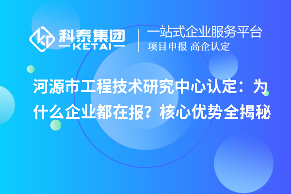 河源市工程技術研究中心認定：為什么企業(yè)都在報？核心優(yōu)勢全揭秘