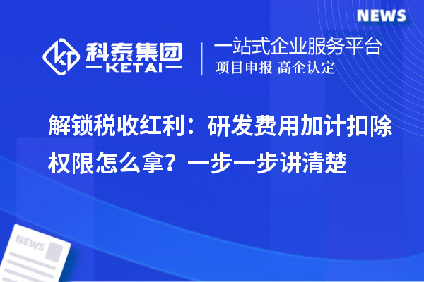 解鎖稅收紅利：研發(fā)費(fèi)用加計(jì)扣除權(quán)限怎么拿？一步一步講清楚