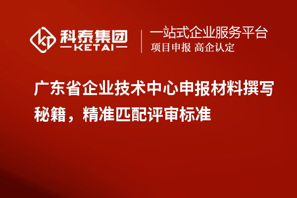 廣東省企業(yè)技術(shù)中心申報(bào)材料撰寫秘籍，精準(zhǔn)匹配評審標(biāo)準(zhǔn)