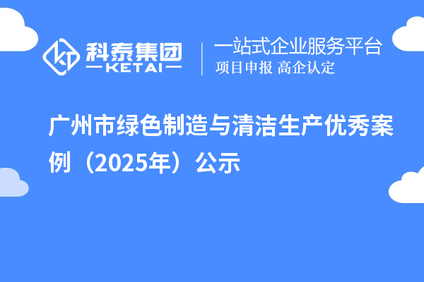 廣州市綠色制造與清潔生產(chǎn)優(yōu)秀案例（2025年）公示
