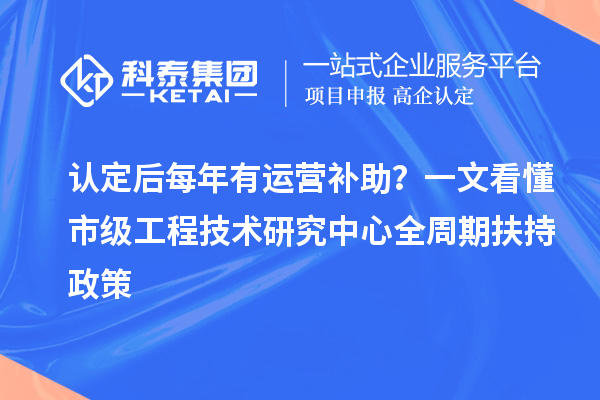 認定后每年有運營補助？一文看懂市級工程技術研究中心全周期扶持政策