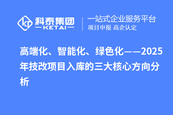 高端化、智能化、綠色化——2025年技改項(xiàng)目入庫的三大核心方向分析