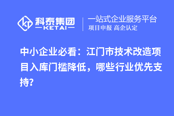 中小企業(yè)必看：江門市技術(shù)改造項(xiàng)目入庫門檻降低，哪些行業(yè)優(yōu)先支持？