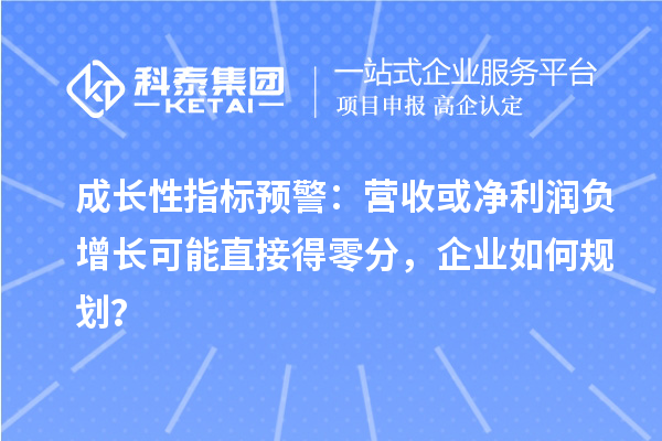成長性指標(biāo)預(yù)警：營收或凈利潤負(fù)增長可能直接得零分，企業(yè)如何規(guī)劃？
