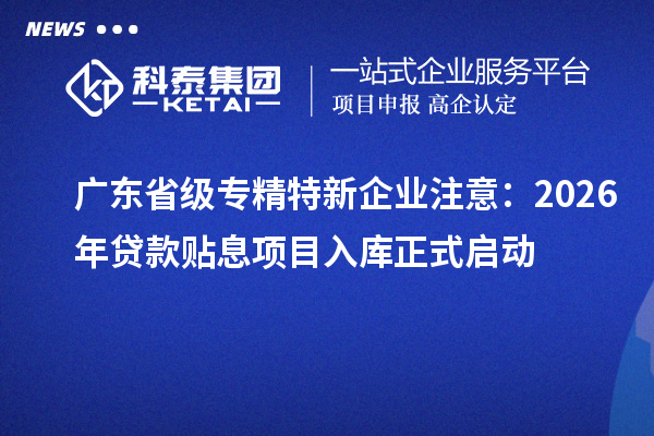 廣東省級專精特新企業(yè)注意：2026年貸款貼息項目入庫正式啟動