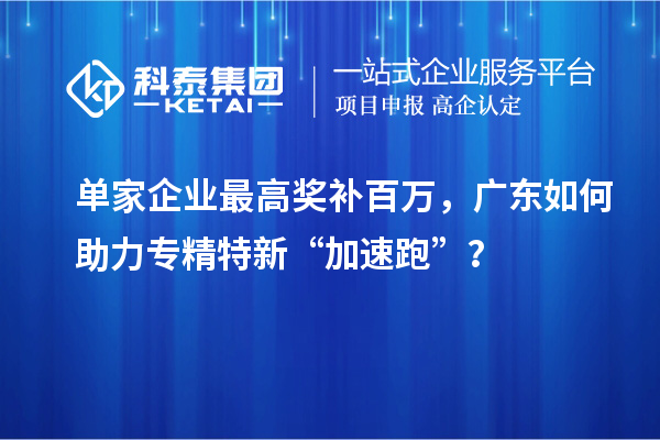單家企業(yè)最高獎補百萬，廣東如何助力專精特新“加速跑”？