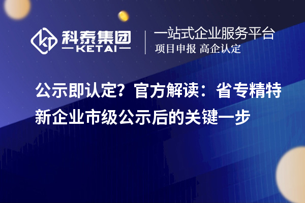 公示即認定？官方解讀：省專精特新企業(yè)市級公示后的關(guān)鍵一步
