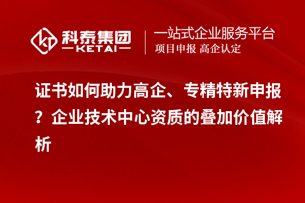 證書如何助力高企、專精特新申報(bào)？企業(yè)技術(shù)中心資質(zhì)的疊加價(jià)值解析