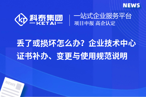 丟了或損壞怎么辦？企業(yè)技術(shù)中心證書補(bǔ)辦、變更與使用規(guī)范說明